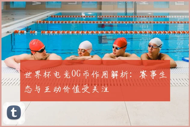 世界杯电竞OG币作用解析：赛事生态与互动价值受关注