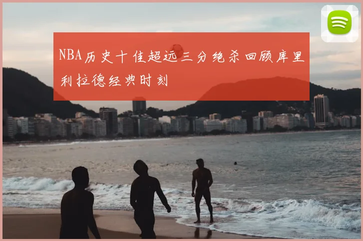NBA历史十佳超远三分绝杀回顾库里利拉德经典时刻