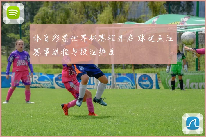体育彩票世界杯赛程开启 球迷关注赛事进程与投注热度