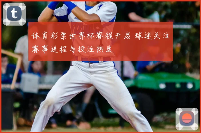 体育彩票世界杯赛程开启 球迷关注赛事进程与投注热度