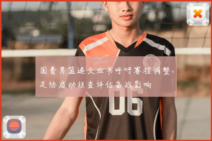 国青男篮递交血书呼吁赛程调整,足协启动核查评估备战影响