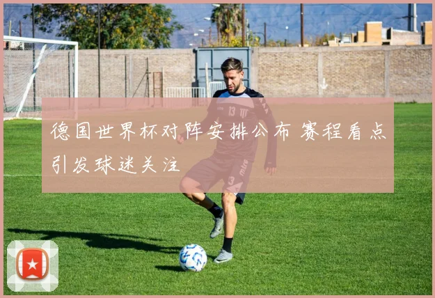 德国世界杯对阵安排公布 赛程看点引发球迷关注