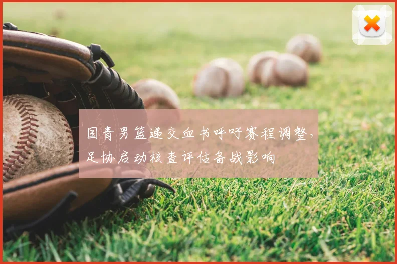 国青男篮递交血书呼吁赛程调整,足协启动核查评估备战影响