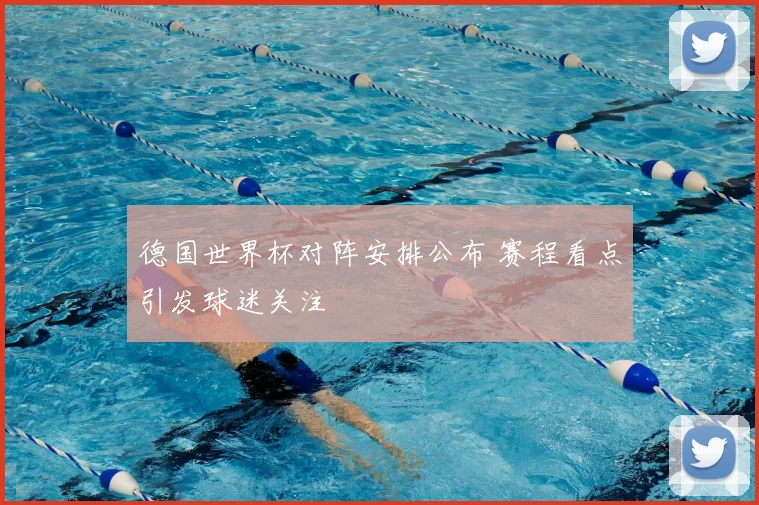 德国世界杯对阵安排公布 赛程看点引发球迷关注